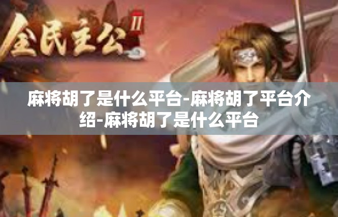 麻将胡了是什么平台-麻将胡了平台介绍-麻将胡了是什么平台
