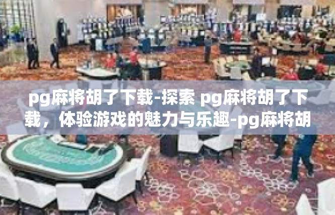 pg麻将胡了下载-探索 pg麻将胡了下载，体验游戏的魅力与乐趣-pg麻将胡了下载