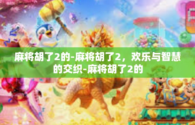 麻将胡了2的-麻将胡了2，欢乐与智慧的交织-麻将胡了2的