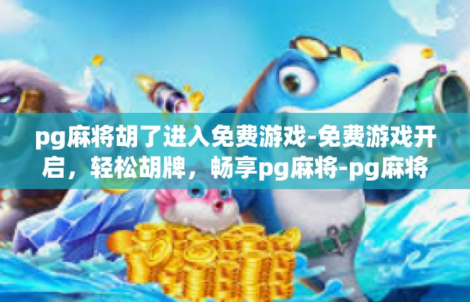 pg麻将胡了进入免费游戏-免费游戏开启，轻松胡牌，畅享pg麻将-pg麻将胡了进入免费游戏
