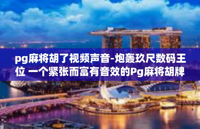 pg麻将胡了视频声音-炮轰玖尺数码王位 一个紧张而富有音效的Pg麻将胡牌瞬间-pg麻将胡了视频声音