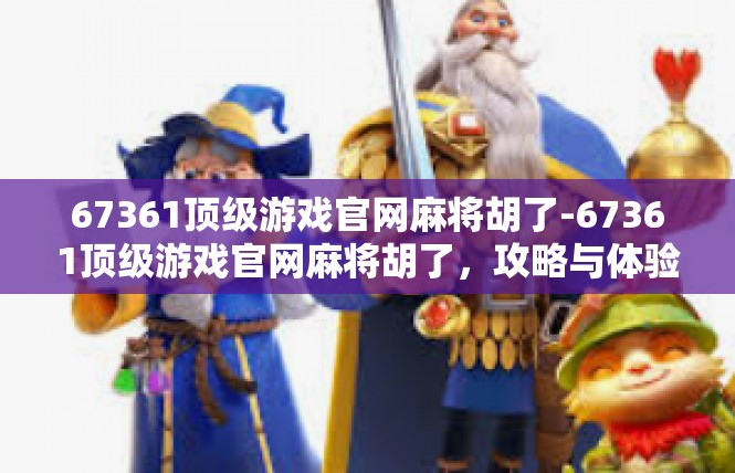 67361顶级游戏官网麻将胡了-67361顶级游戏官网麻将胡了，攻略与体验-67361顶级游戏官网麻将胡了