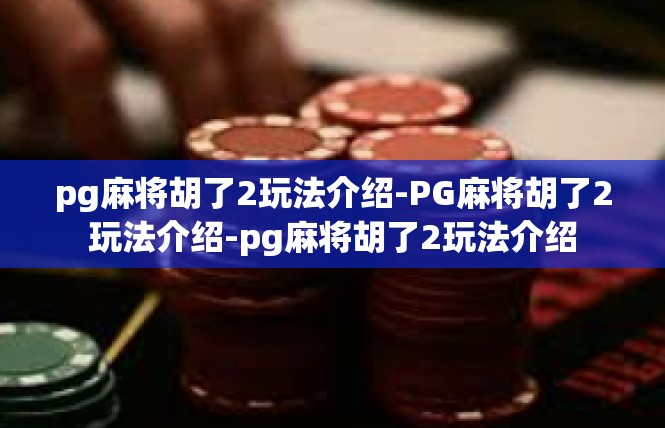 pg麻将胡了2玩法介绍-PG麻将胡了2玩法介绍-pg麻将胡了2玩法介绍