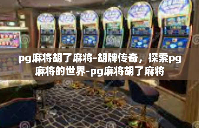 pg麻将胡了麻将-胡牌传奇，探索pg麻将的世界-pg麻将胡了麻将