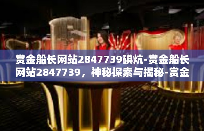 赏金船长网站2847739碘炕-赏金船长网站2847739，神秘探索与揭秘-赏金船长网站2847739碘炕