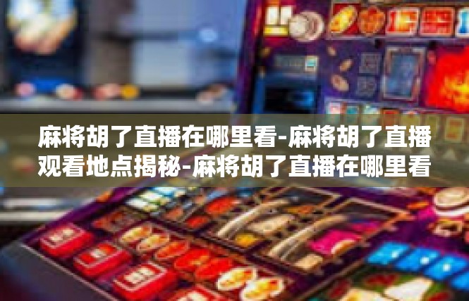 麻将胡了直播在哪里看-麻将胡了直播观看地点揭秘-麻将胡了直播在哪里看