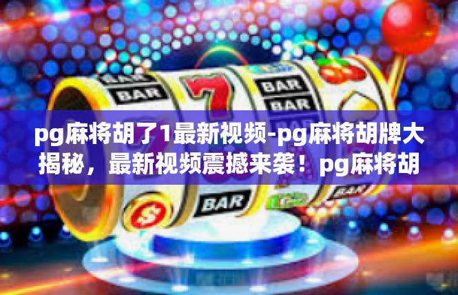 pg麻将胡了1最新视频-pg麻将胡牌大揭秘，最新视频震撼来袭！pg麻将胡了1最新视频