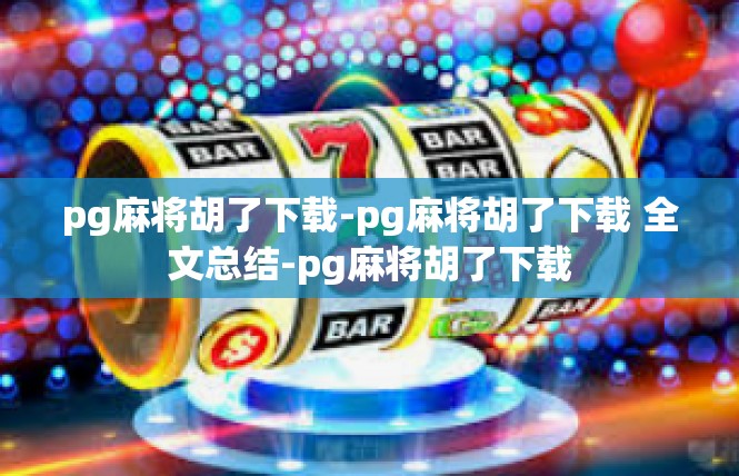 pg麻将胡了下载-pg麻将胡了下载 全文总结-pg麻将胡了下载