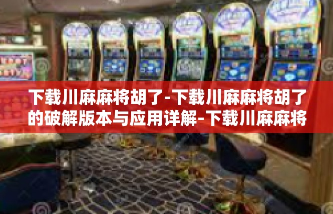 下载川麻麻将胡了-下载川麻麻将胡了的破解版本与应用详解-下载川麻麻将胡了