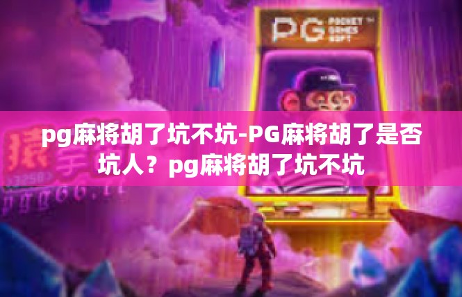 pg麻将胡了坑不坑-PG麻将胡了是否坑人？pg麻将胡了坑不坑