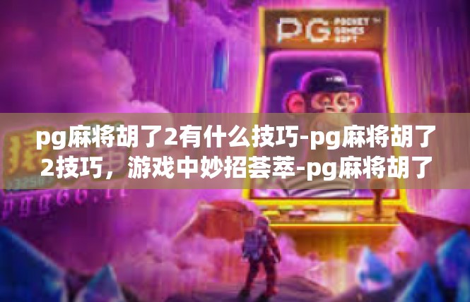 pg麻将胡了2有什么技巧-pg麻将胡了2技巧，游戏中妙招荟萃-pg麻将胡了2有什么技巧
