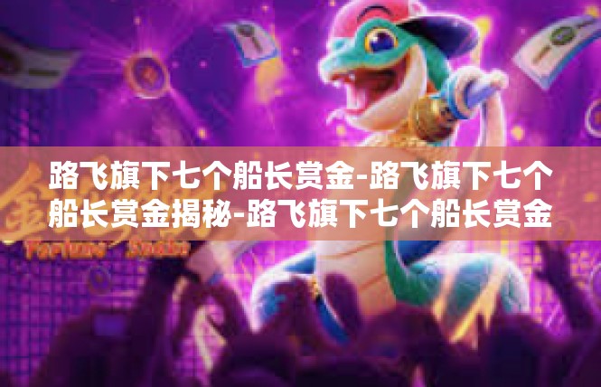 路飞旗下七个船长赏金-路飞旗下七个船长赏金揭秘-路飞旗下七个船长赏金