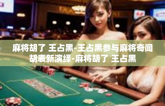 麻将胡了 王占黑-王占黑参与麻将奇闻胡表新演绎-麻将胡了 王占黑