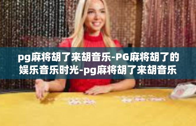 pg麻将胡了来胡音乐-PG麻将胡了的娱乐音乐时光-pg麻将胡了来胡音乐