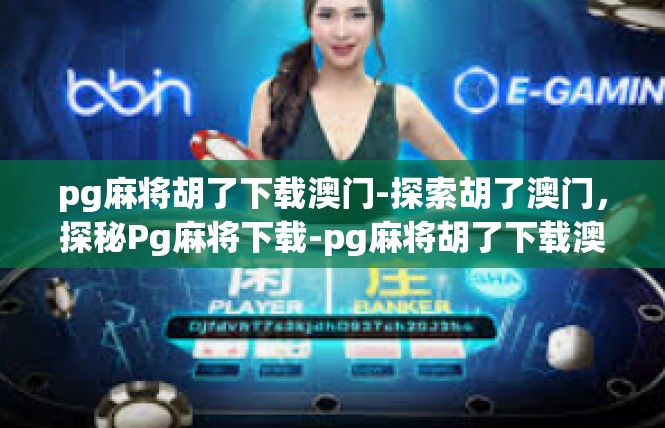 pg麻将胡了下载澳门-探索胡了澳门，探秘Pg麻将下载-pg麻将胡了下载澳门