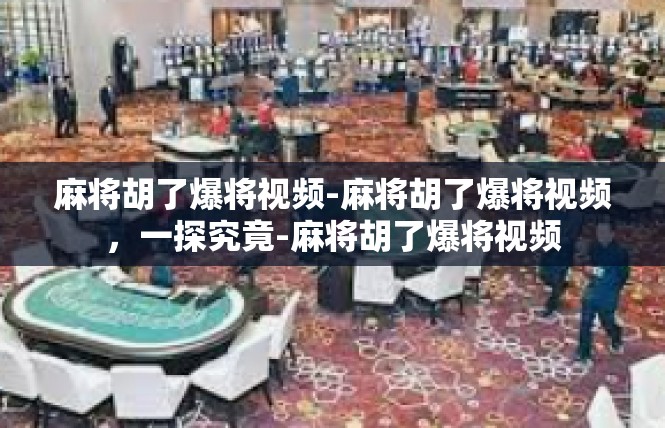 麻将胡了爆将视频-麻将胡了爆将视频，一探究竟-麻将胡了爆将视频