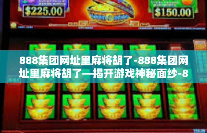 888集团网址里麻将胡了-888集团网址里麻将胡了—揭开游戏神秘面纱-888集团网址里麻将胡了