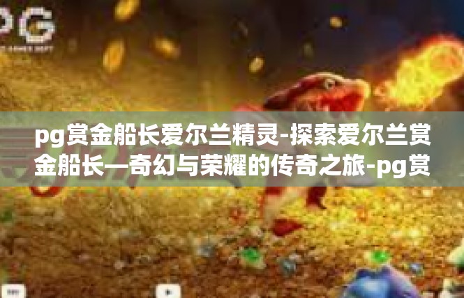 pg赏金船长爱尔兰精灵-探索爱尔兰赏金船长—奇幻与荣耀的传奇之旅-pg赏金船长爱尔兰精灵
