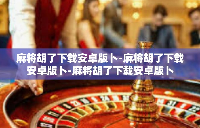 麻将胡了下载安卓版卜-麻将胡了下载安卓版卜-麻将胡了下载安卓版卜