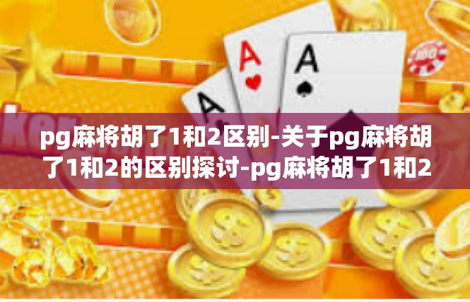 pg麻将胡了1和2区别-关于pg麻将胡了1和2的区别探讨-pg麻将胡了1和2区别