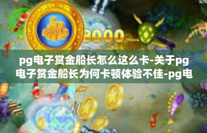 pg电子赏金船长怎么这么卡-关于pg电子赏金船长为何卡顿体验不佳-pg电子赏金船长怎么这么卡