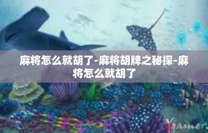 麻将怎么就胡了-麻将胡牌之秘探-麻将怎么就胡了