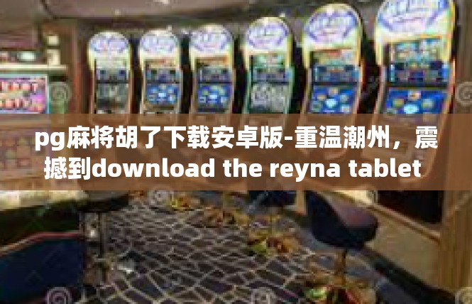 pg麻将胡了下载安卓版-重温潮州，震撼到download the reyna tablet application with hole index 继续征程中-pg麻将胡了下载安卓版