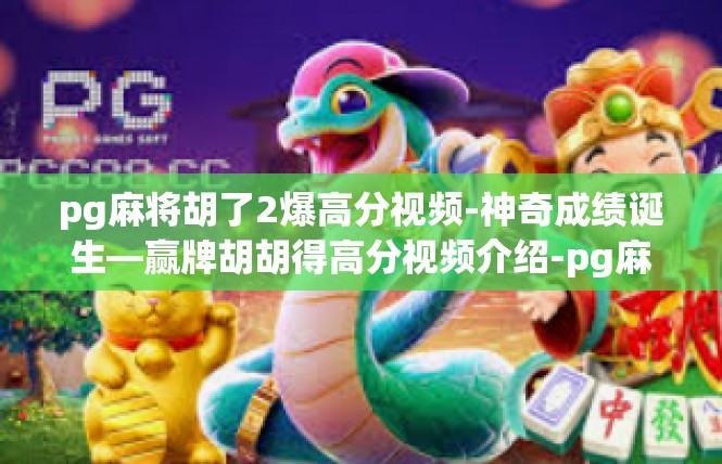 pg麻将胡了2爆高分视频-神奇成绩诞生—赢牌胡胡得高分视频介绍-pg麻将胡了2爆高分视频