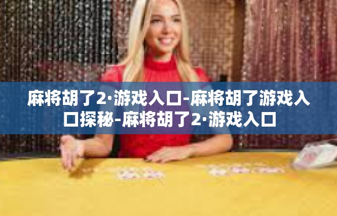 麻将胡了2·游戏入口-麻将胡了游戏入口探秘-麻将胡了2·游戏入口
