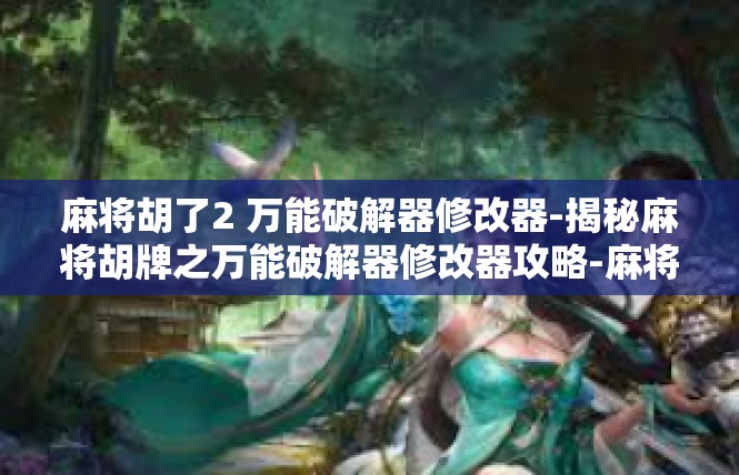 麻将胡了2 万能破解器修改器-揭秘麻将胡牌之万能破解器修改器攻略-麻将胡了2 万能破解器修改器