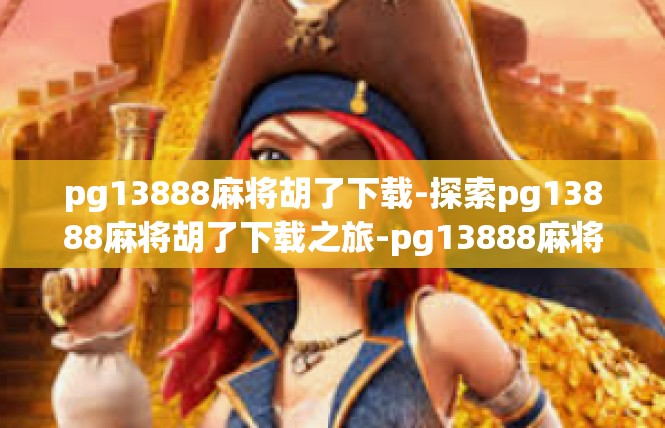 pg13888麻将胡了下载-探索pg13888麻将胡了下载之旅-pg13888麻将胡了下载