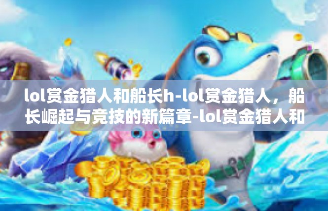 lol赏金猎人和船长h-lol赏金猎人，船长崛起与竞技的新篇章-lol赏金猎人和船长h