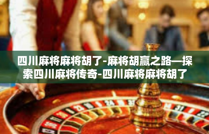 四川麻将麻将胡了-麻将胡赢之路—探索四川麻将传奇-四川麻将麻将胡了