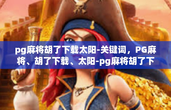 pg麻将胡了下载太阳-关键词，PG麻将、胡了下载、太阳-pg麻将胡了下载太阳
