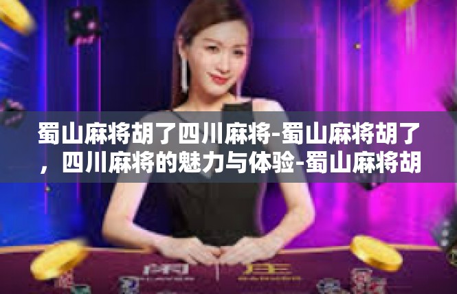 蜀山麻将胡了四川麻将-蜀山麻将胡了，四川麻将的魅力与体验-蜀山麻将胡了四川麻将