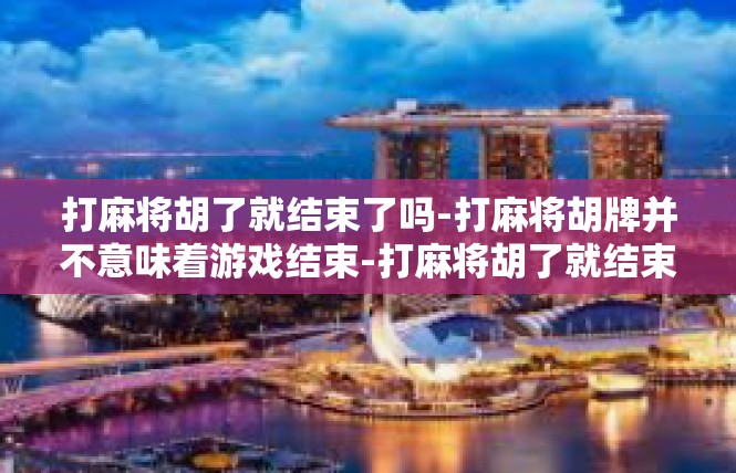 打麻将胡了就结束了吗-打麻将胡牌并不意味着游戏结束-打麻将胡了就结束了吗