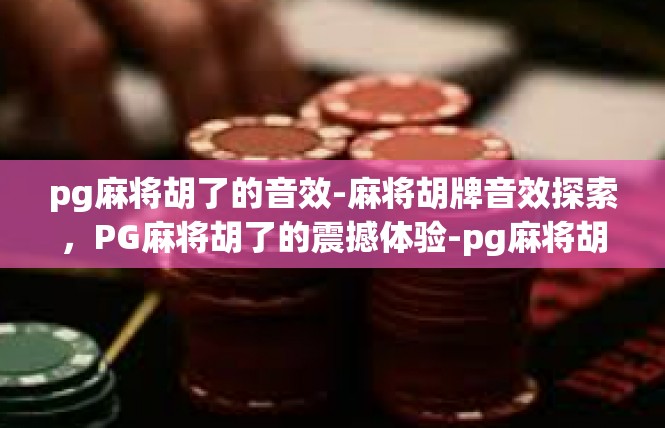pg麻将胡了的音效-麻将胡牌音效探索，PG麻将胡了的震撼体验-pg麻将胡了的音效