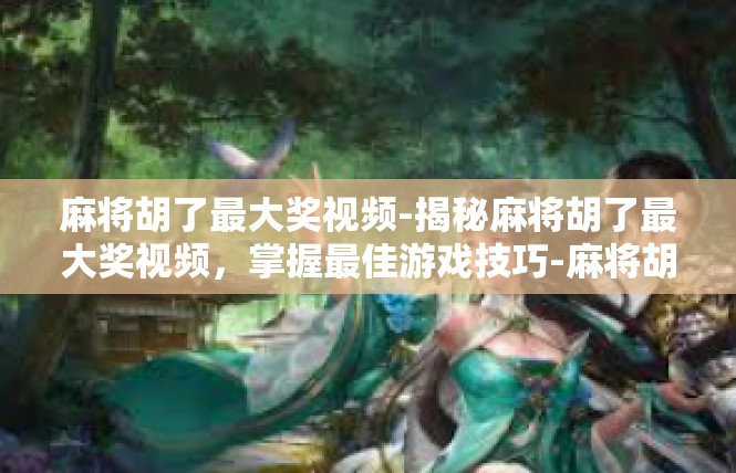 麻将胡了最大奖视频-揭秘麻将胡了最大奖视频，掌握最佳游戏技巧-麻将胡了最大奖视频
