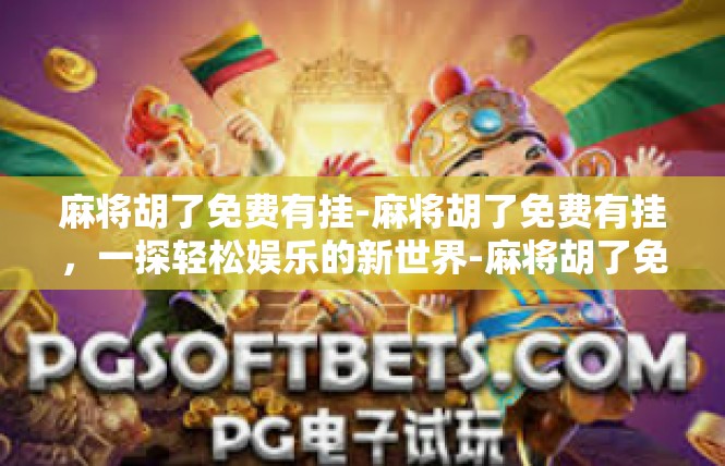 麻将胡了免费有挂-麻将胡了免费有挂，一探轻松娱乐的新世界-麻将胡了免费有挂