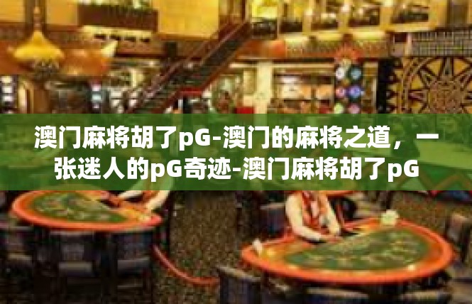 澳门麻将胡了pG-澳门的麻将之道，一张迷人的pG奇迹-澳门麻将胡了pG