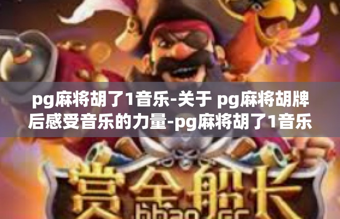 pg麻将胡了1音乐-关于 pg麻将胡牌后感受音乐的力量-pg麻将胡了1音乐