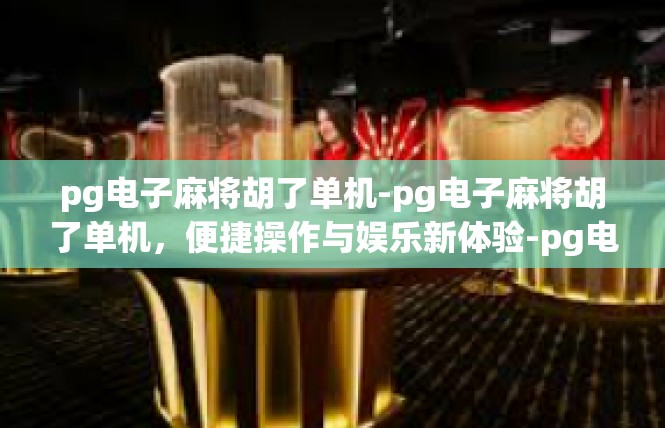 pg电子麻将胡了单机-pg电子麻将胡了单机，便捷操作与娱乐新体验-pg电子麻将胡了单机