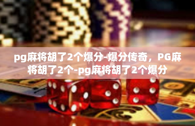 pg麻将胡了2个爆分-爆分传奇，PG麻将胡了2个-pg麻将胡了2个爆分
