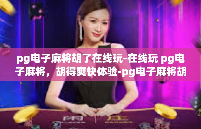 pg电子麻将胡了在线玩-在线玩 pg电子麻将，胡得爽快体验-pg电子麻将胡了在线玩
