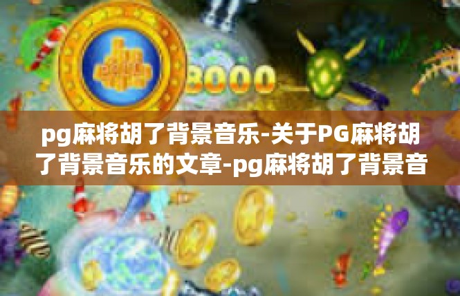 pg麻将胡了背景音乐-关于PG麻将胡了背景音乐的文章-pg麻将胡了背景音乐