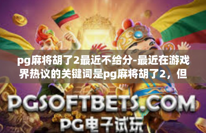 pg麻将胡了2最近不给分-最近在游戏界热议的关键词是pg麻将胡了2，但我发现最近游戏不给分的情况令人困扰。pg麻将胡了2最近不给分