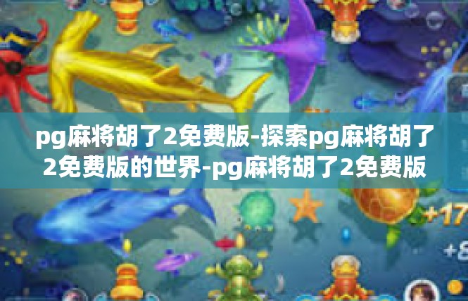 pg麻将胡了2免费版-探索pg麻将胡了2免费版的世界-pg麻将胡了2免费版