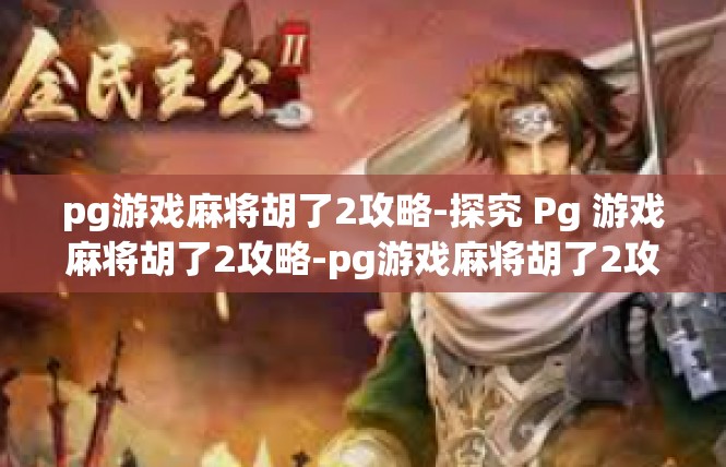 pg游戏麻将胡了2攻略-探究 Pg 游戏麻将胡了2攻略-pg游戏麻将胡了2攻略