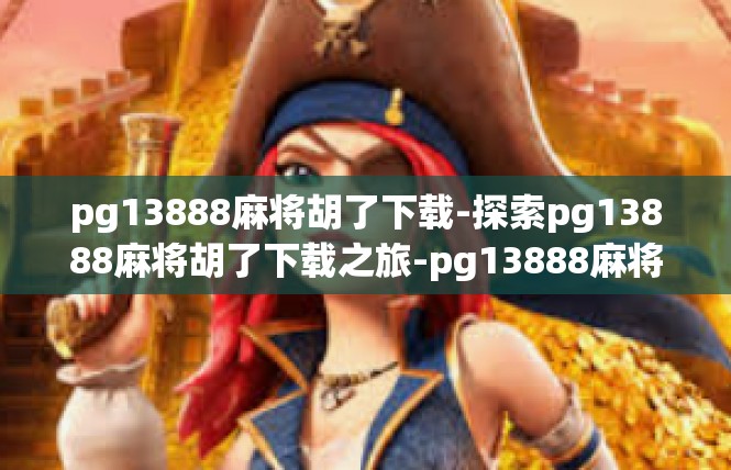 pg13888麻将胡了下载-探索pg13888麻将胡了下载之旅-pg13888麻将胡了下载