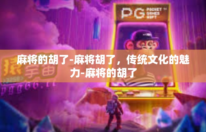 麻将的胡了-麻将胡了，传统文化的魅力-麻将的胡了